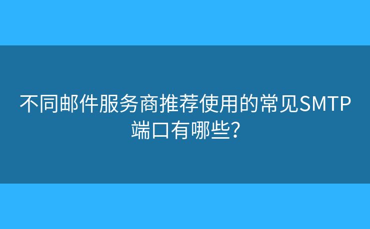 不同邮件服务商推荐使用的常见SMTP端口有哪些？