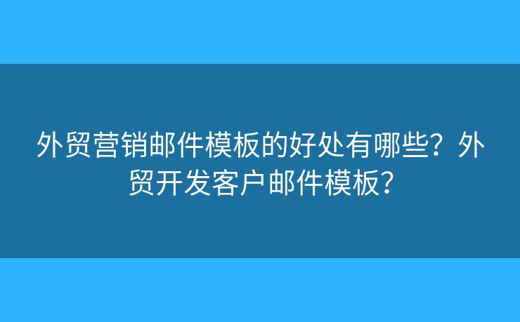 外贸营销邮件模板的好处有哪些？外贸开发客户邮件模板？