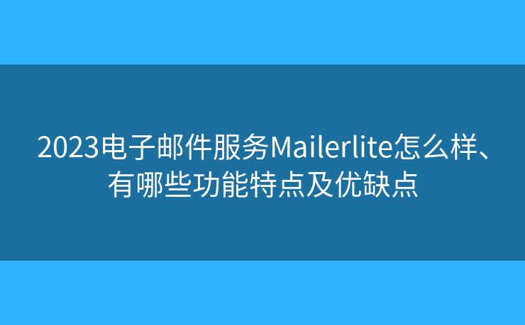2023电子邮件服务Mailerlite怎么样、有哪些功能特点及优缺点 2023电子邮件服务Mailerlite怎么样、有哪些功能特点及优缺点