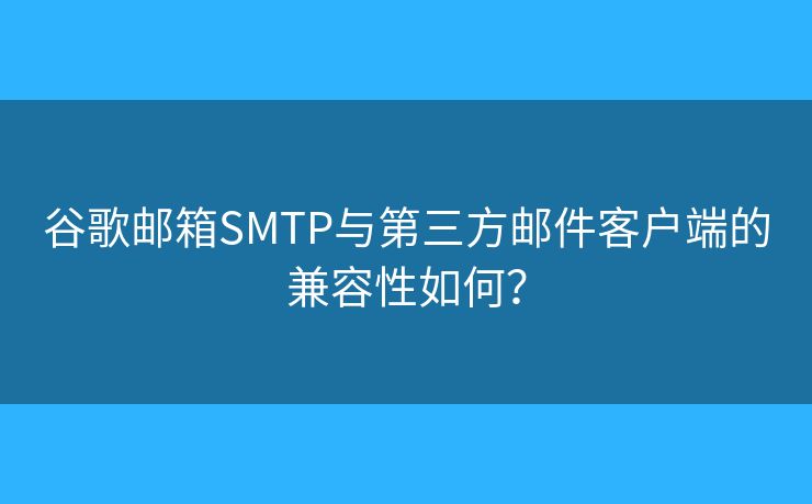 谷歌邮箱SMTP与第三方邮件客户端的兼容性如何？