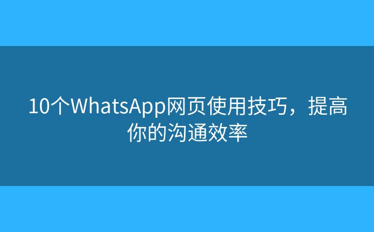 10个WhatsApp网页使用技巧，提高你的沟通效率