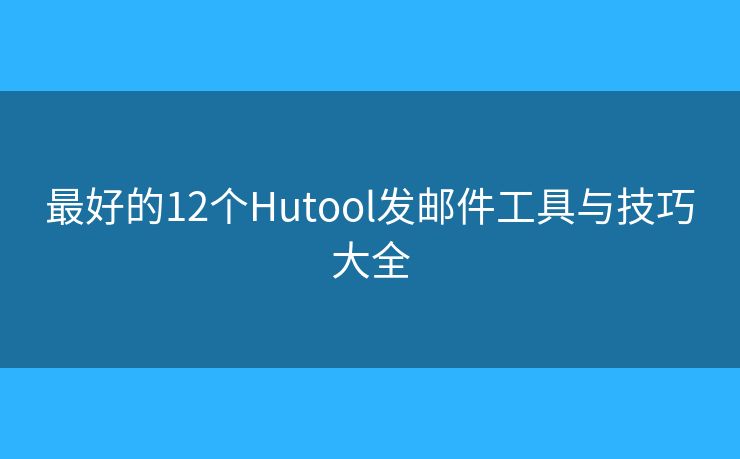 最好的12个Hutool发邮件工具与技巧大全