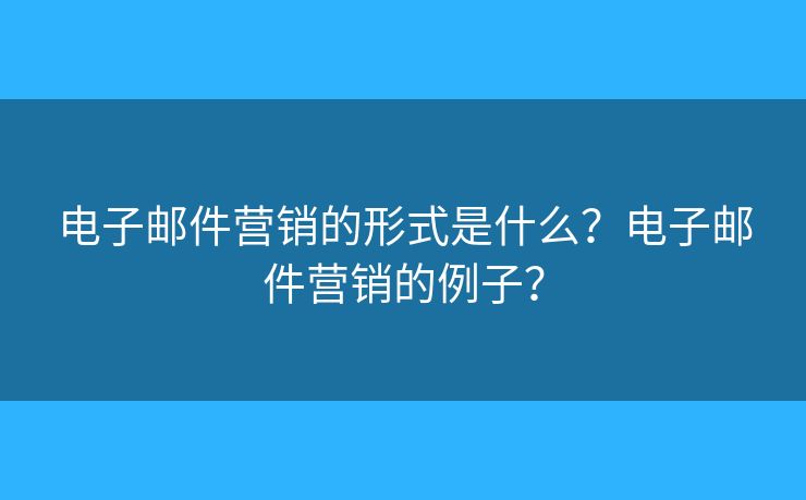 电子邮件营销的形式是什么?电子邮件营销的例子? 电子邮件营销的形式是什么?电子邮件营销的例子?