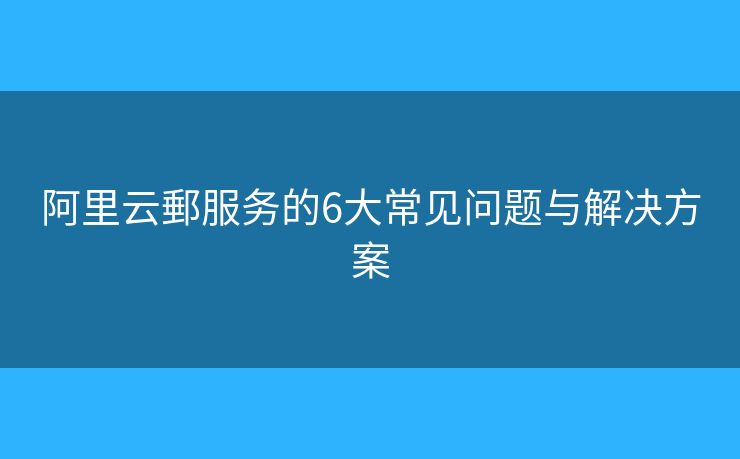 阿里云郵服务的6大常见问题与解决方案