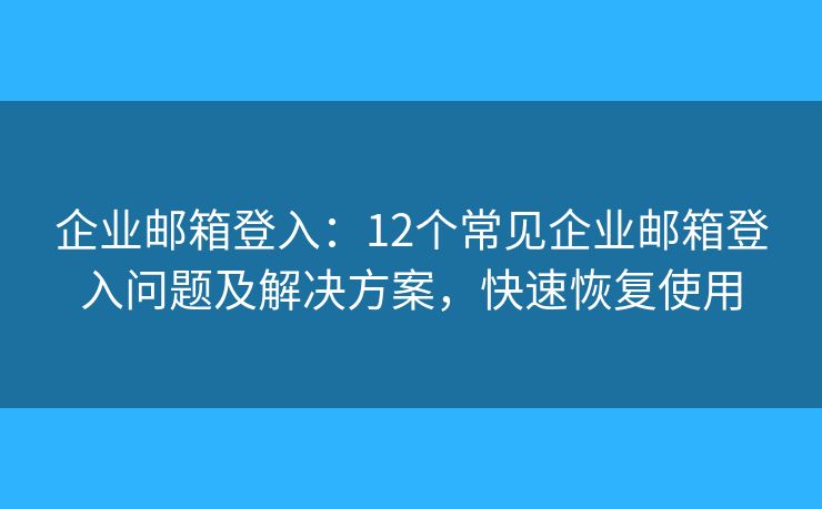 企业邮箱登入：12个常见企业邮箱登入问题及解决方案，快速恢复使用