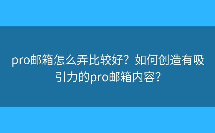 pro邮箱怎么弄比较好？如何创造有吸引力的pro邮箱内容？