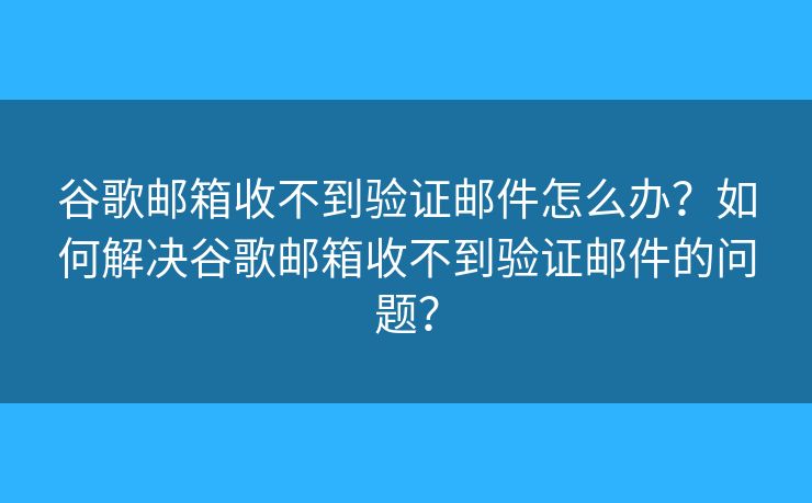 谷歌邮箱收不到验证邮件怎么办？如何解决谷歌邮箱收不到验证邮件的问题？