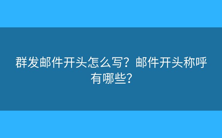 群发邮件开头怎么写？邮件开头称呼有哪些？