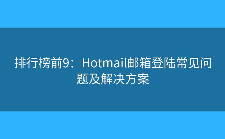 排行榜前9：Hotmail邮箱登陆常见问题及解决方案