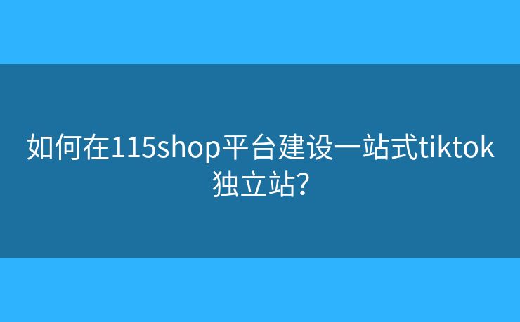 如何在115shop平台建设一站式tiktok独立站？