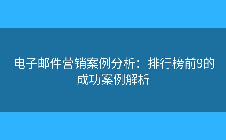 电子邮件营销案例分析：排行榜前9的成功案例解析