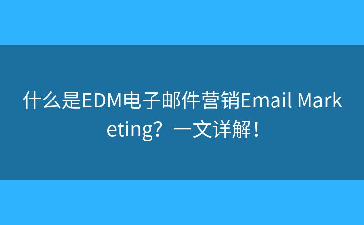 什么是EDM电子邮件营销Email Marketing？一文详解！