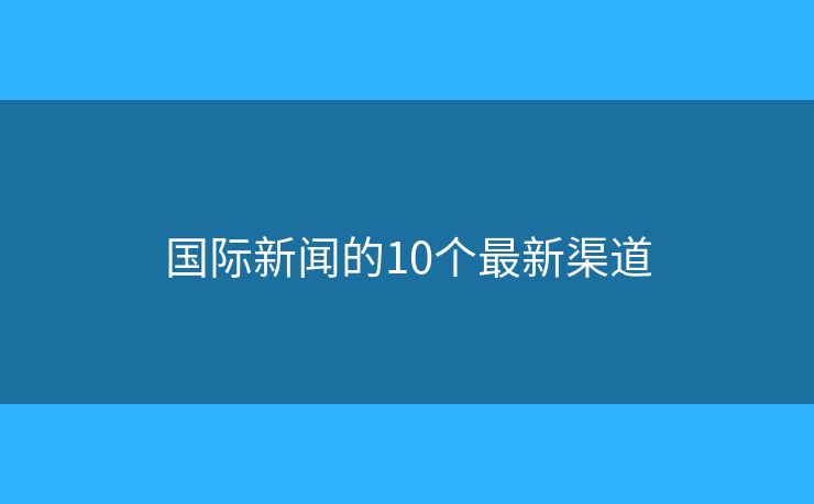 国际新闻的10个最新渠道