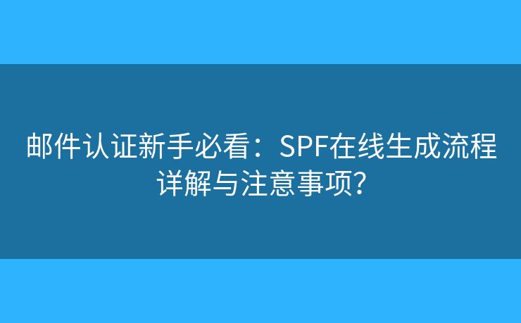 邮件认证新手必看：SPF在线生成流程详解与注意事项？