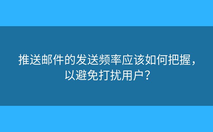 推送邮件的发送频率应该如何把握，以避免打扰用户？