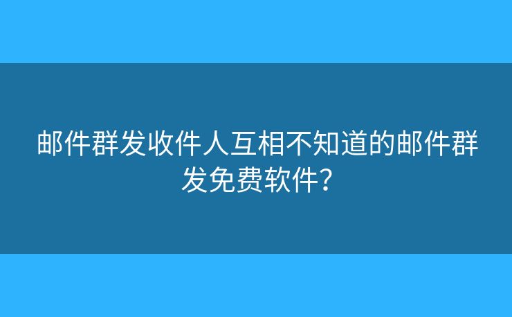 邮件群发收件人互相不知道的邮件群发免费软件？