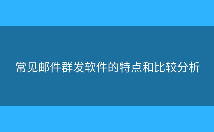 常见邮件群发软件的特点和比较分析 常见邮件群发软件的特点和比较分析