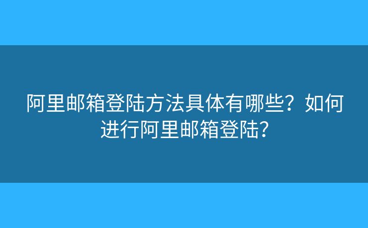阿里邮箱登陆方法具体有哪些？如何进行阿里邮箱登陆？