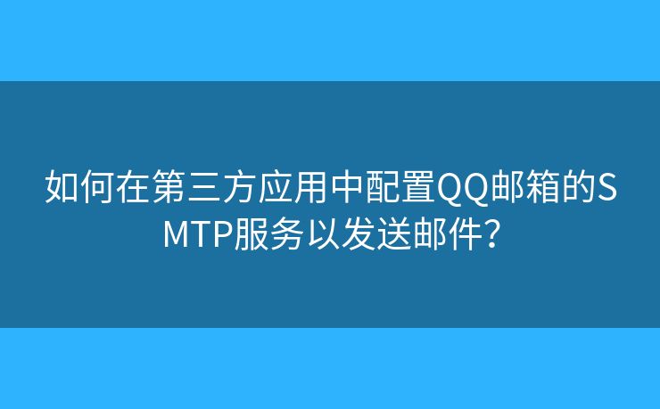 如何在第三方应用中配置QQ邮箱的SMTP服务以发送邮件？