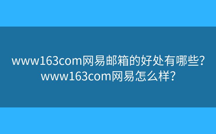 www163com网易邮箱的好处有哪些？www163com网易怎么样？