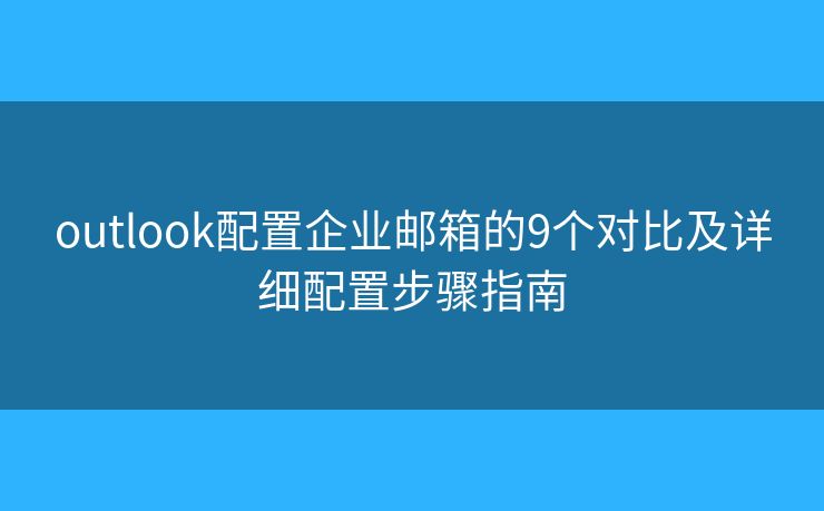 outlook配置企业邮箱的9个对比及详细配置步骤指南