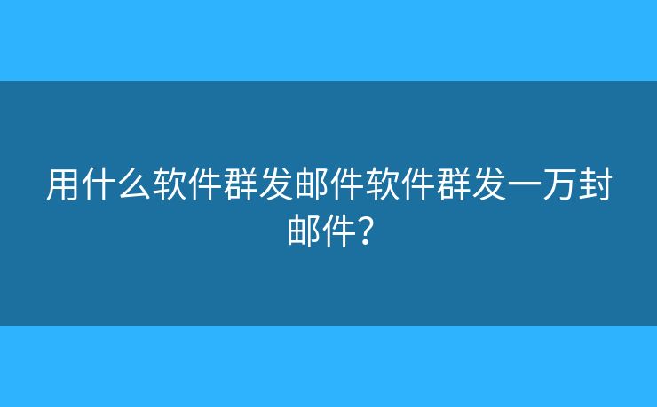用什么软件群发邮件软件群发一万封邮件？