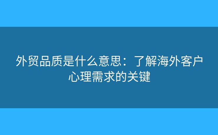 外贸品质是什么意思：了解海外客户心理需求的关键
