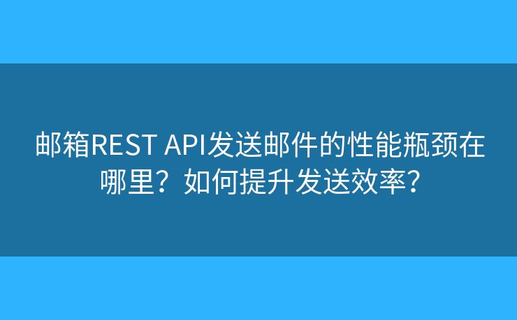 邮箱REST API发送邮件的性能瓶颈在哪里？如何提升发送效率？