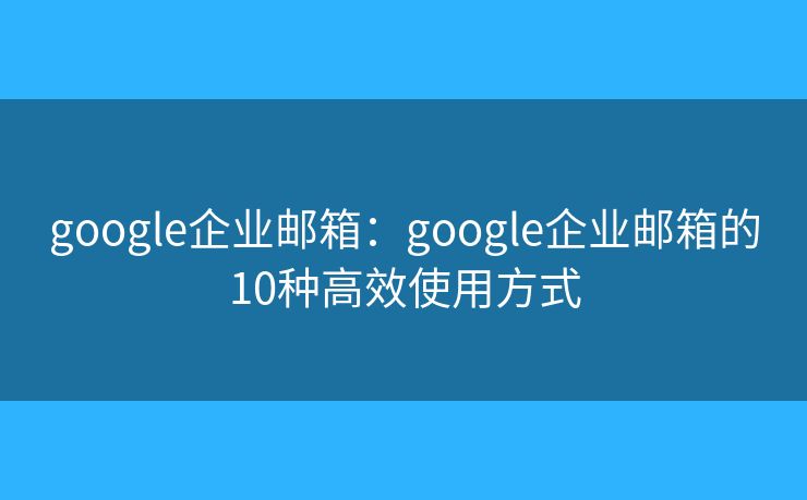 google企业邮箱:google企业邮箱的10种高效使用方式 google企业邮箱:google企业邮箱的10种高效使用方式