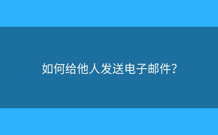 如何给他人发送电子邮件? 如何给他人发送电子邮件?