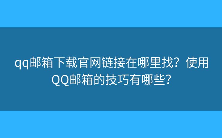 qq邮箱下载官网链接在哪里找？使用QQ邮箱的技巧有哪些？