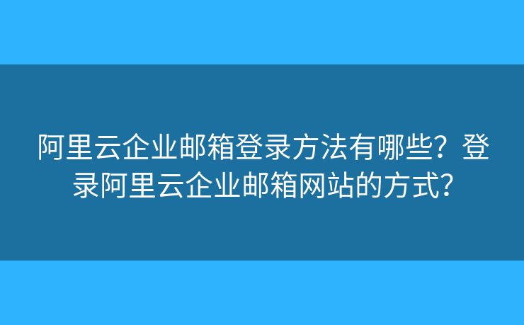 阿里云企业邮箱登录方法有哪些？登录阿里云企业邮箱网站的方式？