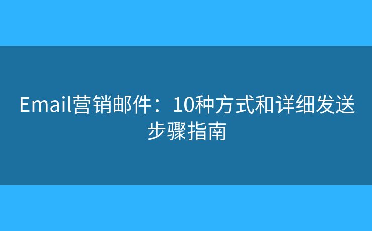 Email营销邮件：10种方式和详细发送步骤指南