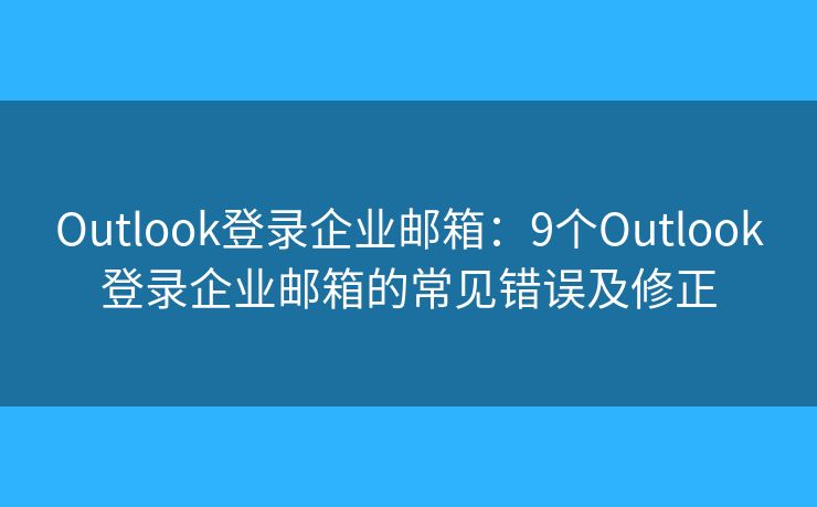 Outlook登录企业邮箱：9个Outlook登录企业邮箱的常见错误及修正