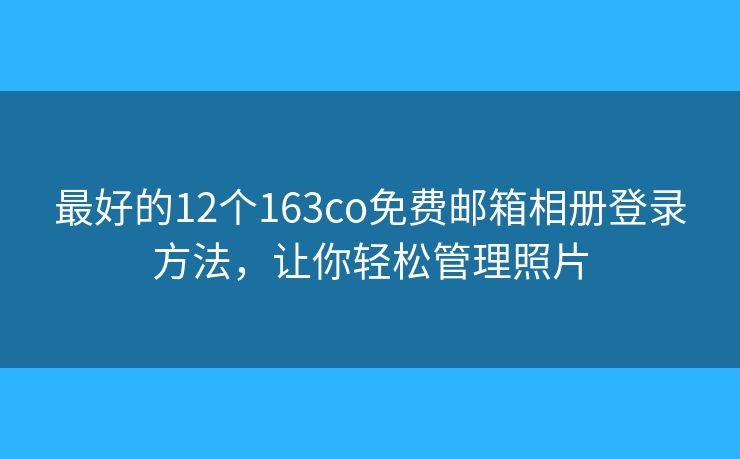 最好的12个163co免费邮箱相册登录方法，让你轻松管理照片