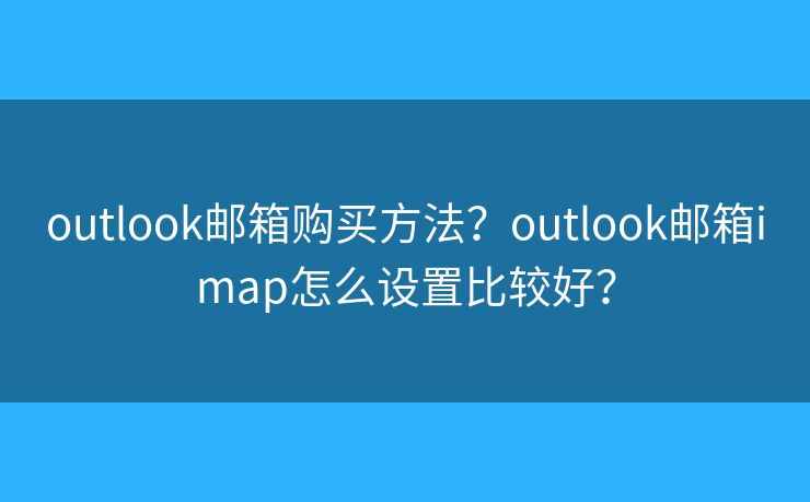 outlook邮箱购买方法？outlook邮箱imap怎么设置比较好？