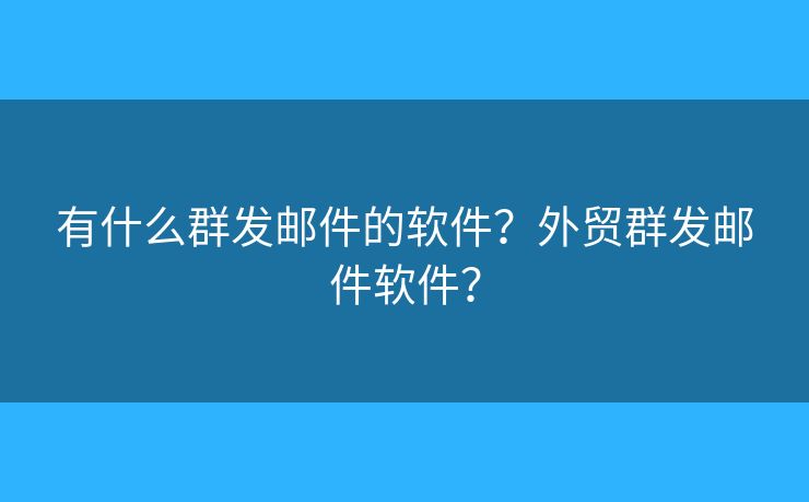 有什么群发邮件的软件？外贸群发邮件软件？