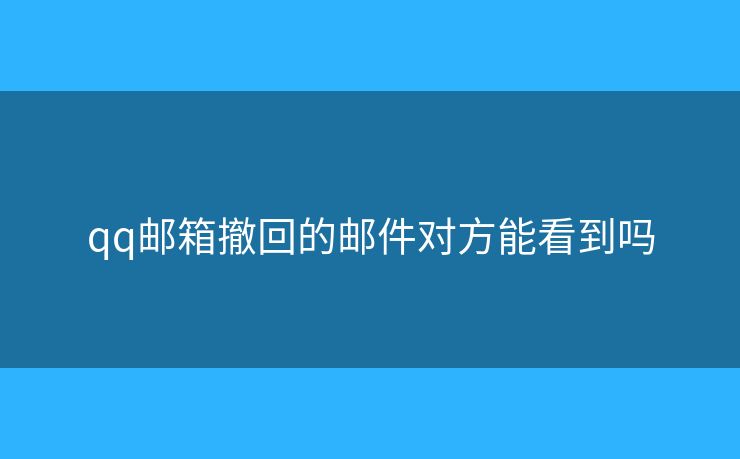 qq邮箱撤回的邮件对方能看到吗 qq邮箱撤回的邮件对方能看到吗