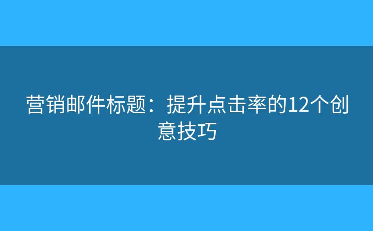 营销邮件标题：提升点击率的12个创意技巧