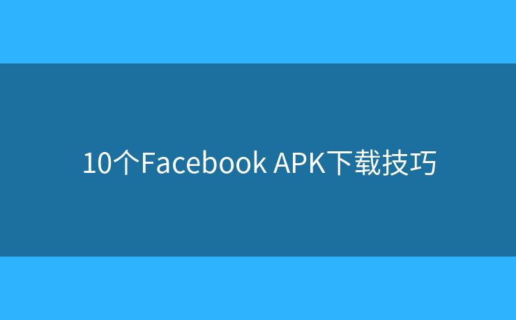 10个Facebook APK下载技巧