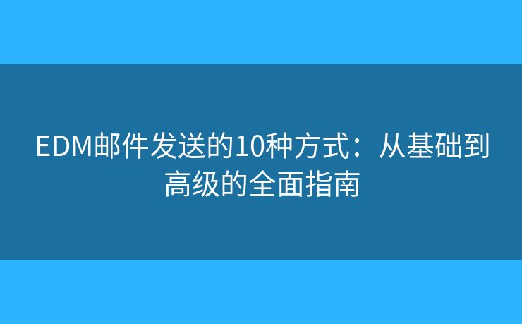 EDM邮件发送的10种方式：从基础到高级的全面指南