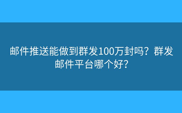 邮件推送能做到群发100万封吗？群发邮件平台哪个好？