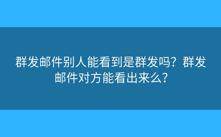 群发邮件别人能看到是群发吗？群发邮件对方能看出来么？