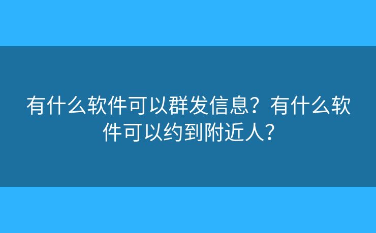 有什么软件可以群发信息？有什么软件可以约到附近人？