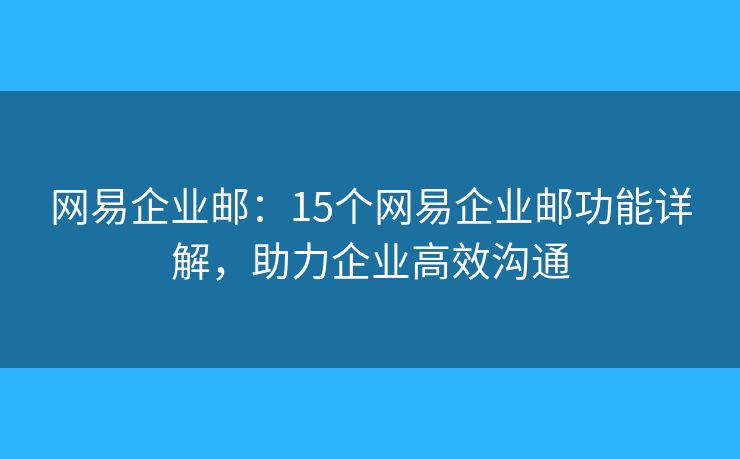网易企业邮:15个网易企业邮功能详解,助力企业高效沟通 网易企业邮:15个网易企业邮功能详解,助力企业高效沟通