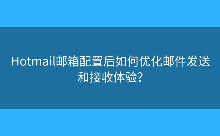 Hotmail邮箱配置后如何优化邮件发送和接收体验? Hotmail邮箱配置后如何优化邮件发送和接收体验?