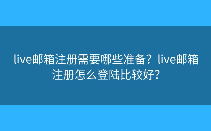 live邮箱注册需要哪些准备？live邮箱注册怎么登陆比较好？