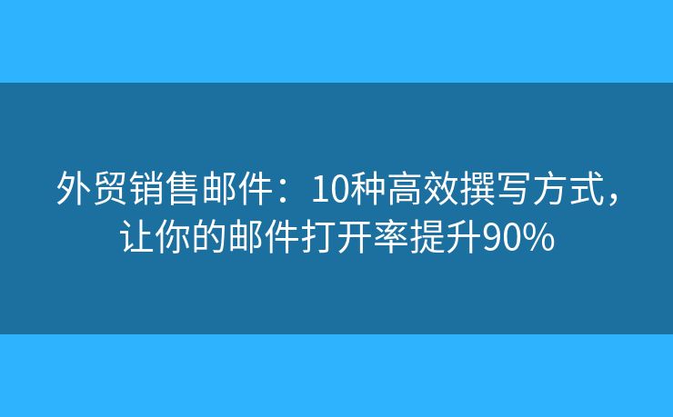 外贸销售邮件：10种高效撰写方式，让你的邮件打开率提升90%