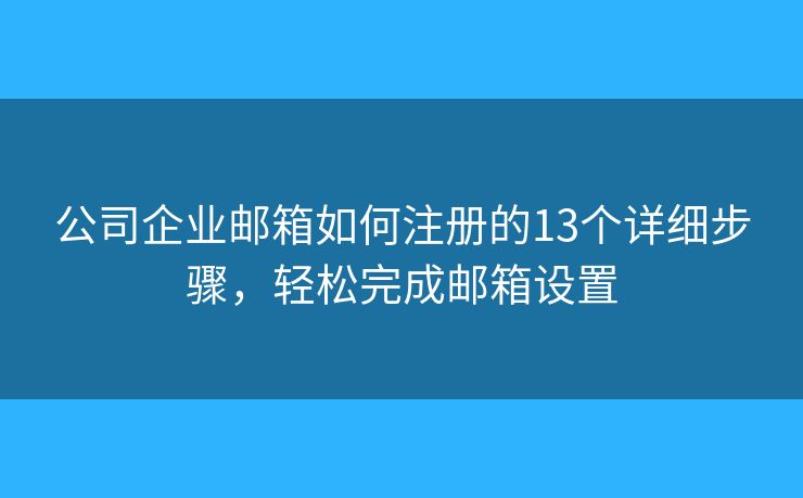 公司企业邮箱如何注册的13个详细步骤，轻松完成邮箱设置