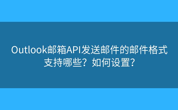 Outlook邮箱API发送邮件的邮件格式支持哪些？如何设置？